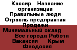 Кассир › Название организации ­ Правильные люди › Отрасль предприятия ­ Продажи › Минимальный оклад ­ 20 000 - Все города Работа » Вакансии   . Крым,Феодосия